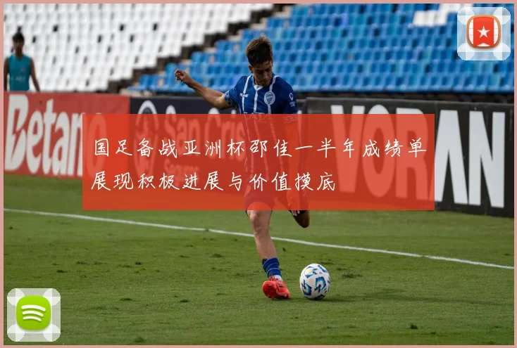 国足备战亚洲杯邵佳一半年成绩单展现积极进展与价值摸底