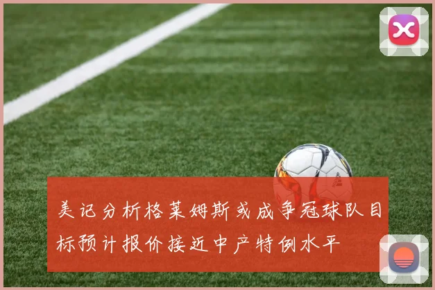 美记分析格莱姆斯或成争冠球队目标预计报价接近中产特例水平