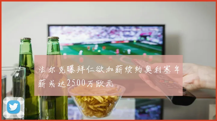 法尔克曝拜仁欲加薪续约奥利塞年薪或达2500万欧元