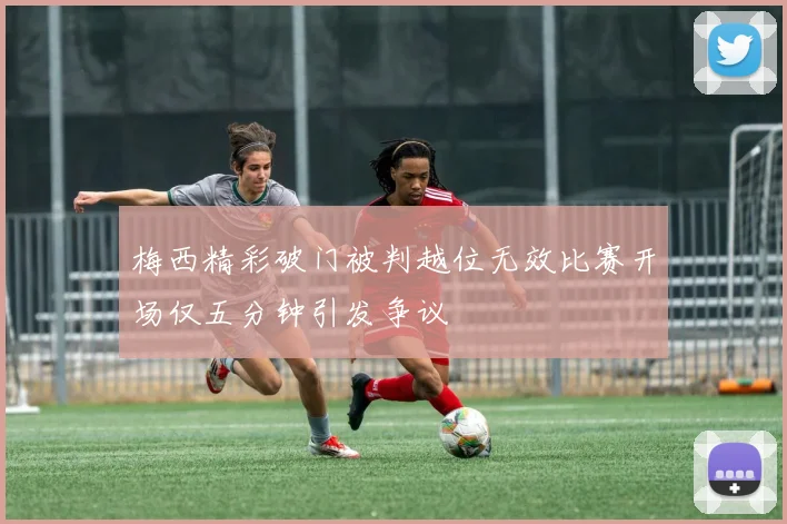 梅西精彩破门被判越位无效比赛开场仅五分钟引发争议