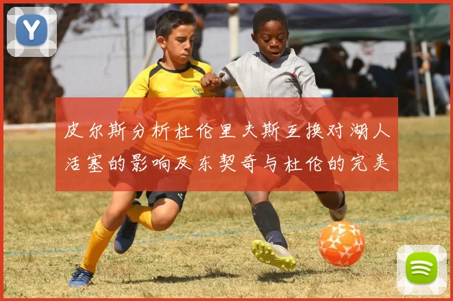 皮尔斯分析杜伦里夫斯互换对湖人活塞的影响及东契奇与杜伦的完美搭配