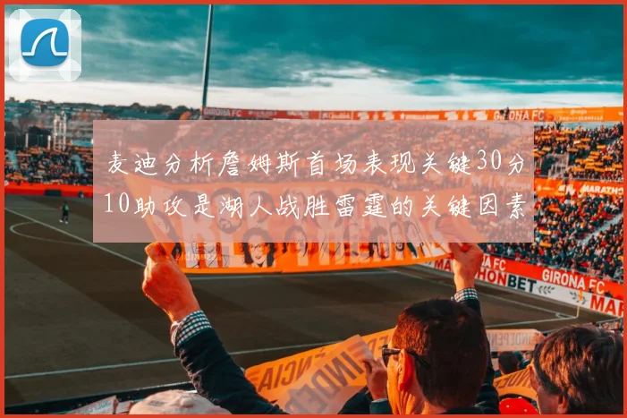 麦迪分析詹姆斯首场表现关键30分10助攻是湖人战胜雷霆的关键因素