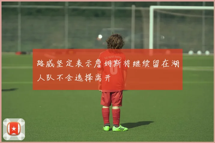 路威坚定表示詹姆斯将继续留在湖人队不会选择离开