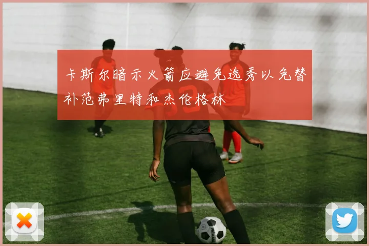 卡斯尔暗示火箭应避免选秀以免替补范弗里特和杰伦格林