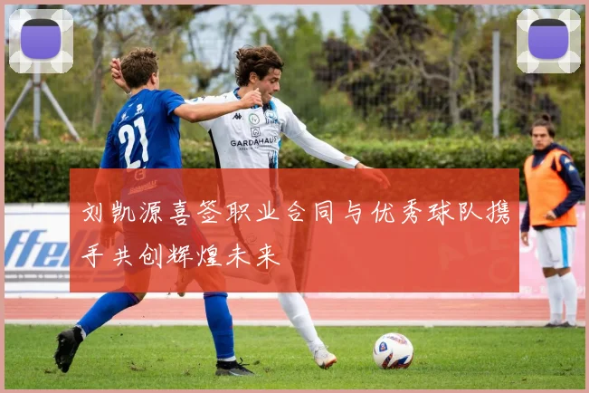 刘凯源喜签职业合同与优秀球队携手共创辉煌未来