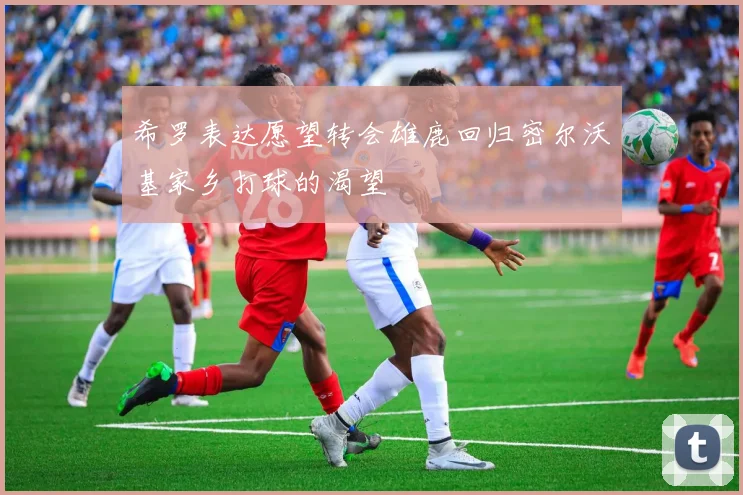 希罗表达愿望转会雄鹿回归密尔沃基家乡打球的渴望