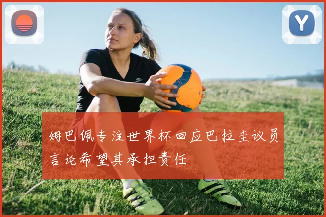 姆巴佩专注世界杯回应巴拉圭议员言论希望其承担责任