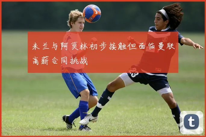 米兰与阿莫林初步接触但面临曼联高薪合同挑战