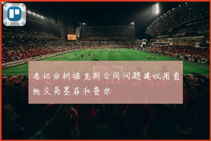 名记分析福克斯合同问题建议用首轮交易墨菲和普尔