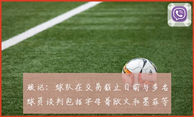 狼记：球队在交易截止日前与多名球员谈判包括字母哥欧文和墨菲等人