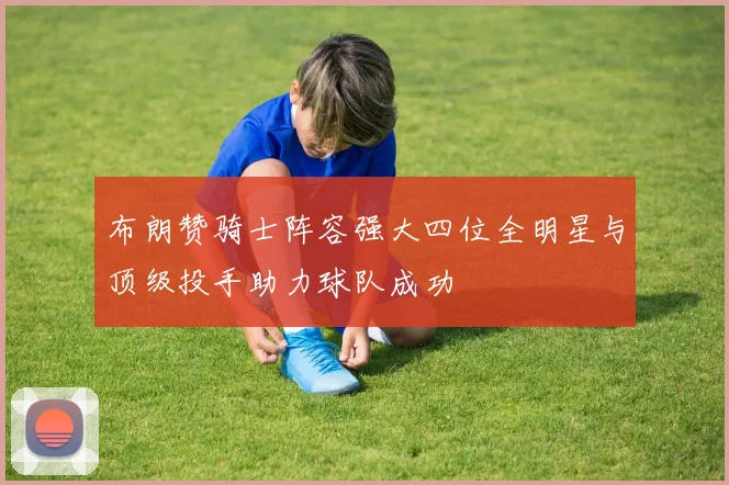 布朗赞骑士阵容强大四位全明星与顶级投手助力球队成功