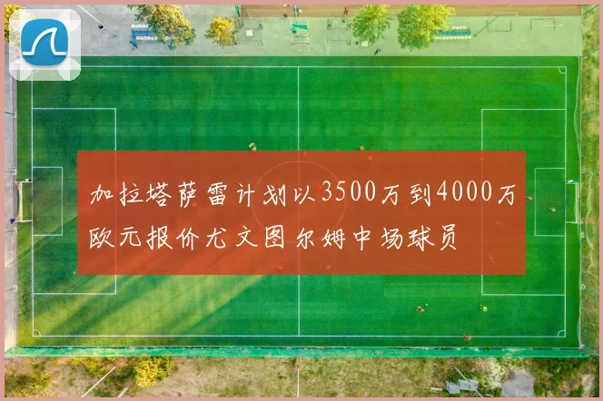 加拉塔萨雷计划以3500万到4000万欧元报价尤文图尔姆中场球员
