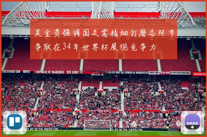 吴金贵强调国足需精细打磨各环节争取在34年世界杯展现竞争力