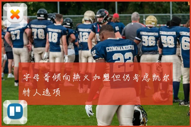 字母哥倾向热火加盟但仍考虑凯尔特人选项