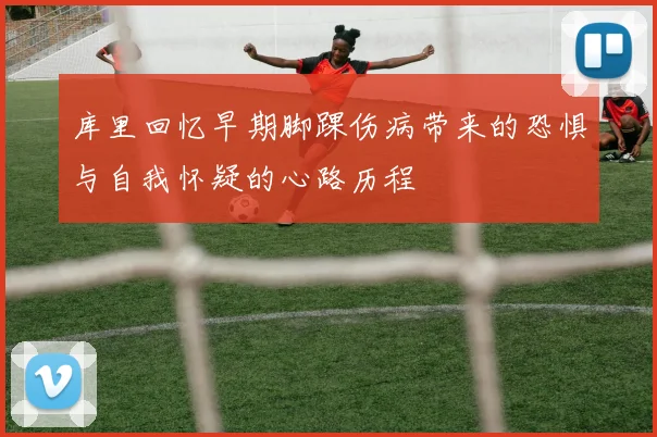 库里回忆早期脚踝伤病带来的恐惧与自我怀疑的心路历程