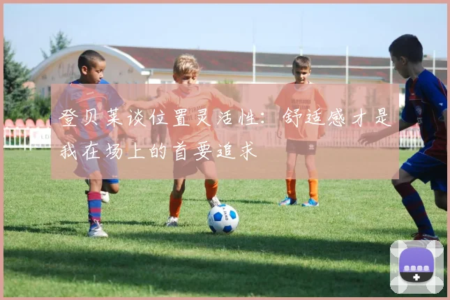 登贝莱谈位置灵活性：舒适感才是我在场上的首要追求