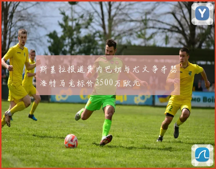 斯基拉报道费内巴切与尤文争夺瑟洛特马竞标价3500万欧元