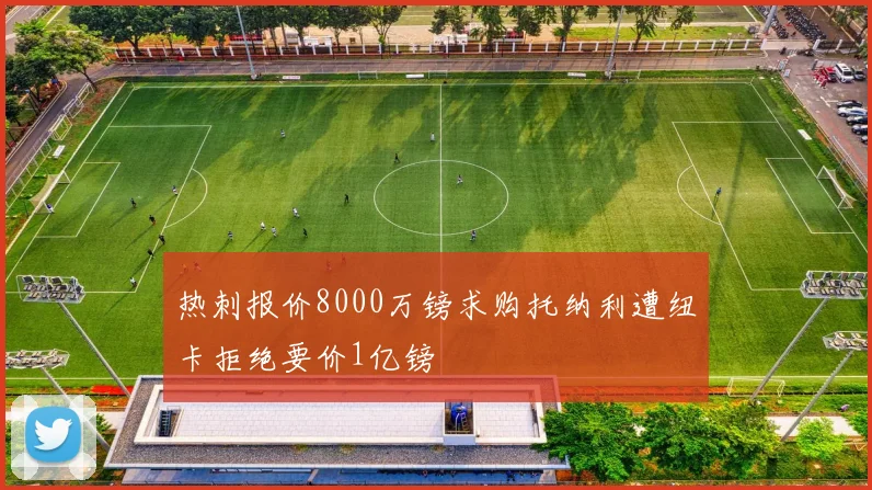 热刺报价8000万镑求购托纳利遭纽卡拒绝要价1亿镑