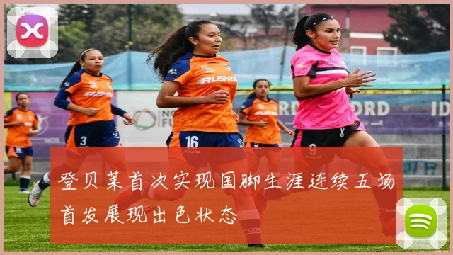 登贝莱首次实现国脚生涯连续五场首发展现出色状态