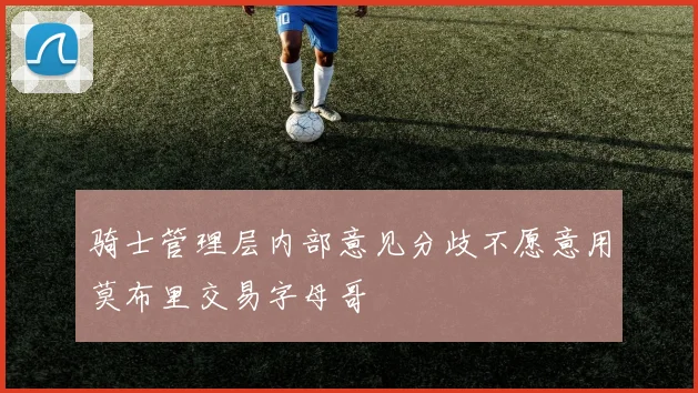 骑士管理层内部意见分歧不愿意用莫布里交易字母哥