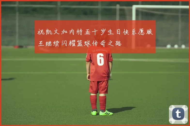 祝凯文加内特五十岁生日快乐愿狼王继续闪耀篮球传奇之路
