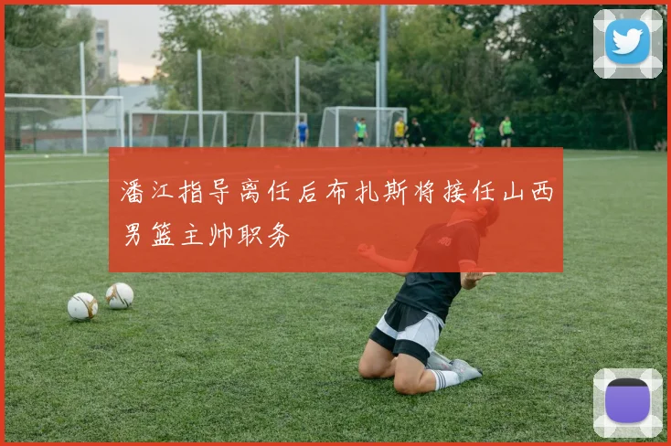 潘江指导离任后布扎斯将接任山西男篮主帅职务