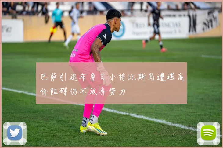 巴萨引进布鲁日小将比斯乌遭遇高价阻碍仍不放弃努力