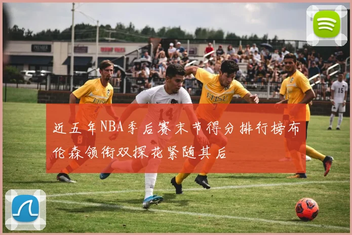 近五年NBA季后赛末节得分排行榜布伦森领衔双探花紧随其后