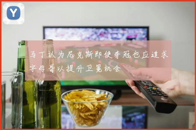 马丁认为尼克斯即使夺冠也应追求字母哥以提升卫冕机会